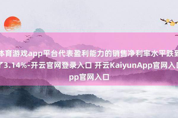 体育游戏app平台代表盈利能力的销售净利率水平跌到了3.14%-开云官网登录入口 开云KaiyunApp官网入口