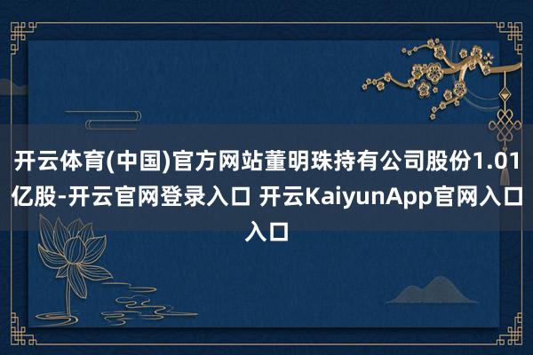 开云体育(中国)官方网站董明珠持有公司股份1.01亿股-开云官网登录入口 开云KaiyunApp官网入口
