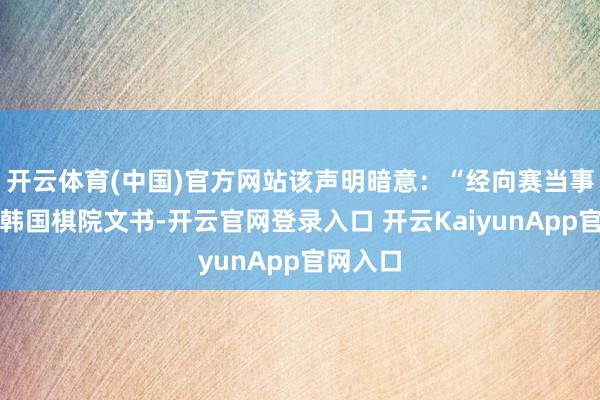 开云体育(中国)官方网站该声明暗意：“经向赛当事者理方韩国棋院文书-开云官网登录入口 开云KaiyunApp官网入口