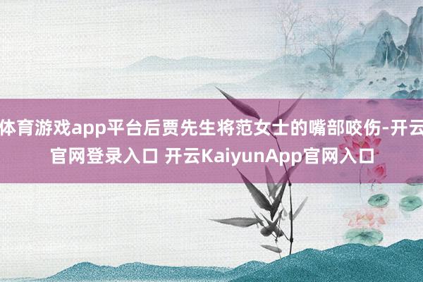 体育游戏app平台后贾先生将范女士的嘴部咬伤-开云官网登录入口 开云KaiyunApp官网入口