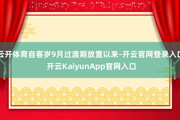 云开体育自客岁9月过渡期放置以来-开云官网登录入口 开云KaiyunApp官网入口