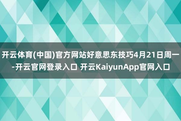 开云体育(中国)官方网站好意思东技巧4月21日周一-开云官网登录入口 开云KaiyunApp官网入口