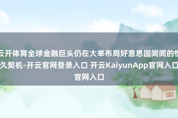 云开体育全球金融巨头仍在大举布局好意思国阛阓的恒久契机-开云官网登录入口 开云KaiyunApp官网入口