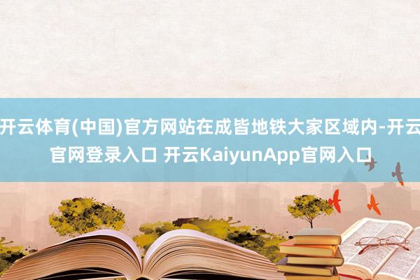 开云体育(中国)官方网站在成皆地铁大家区域内-开云官网登录入口 开云KaiyunApp官网入口