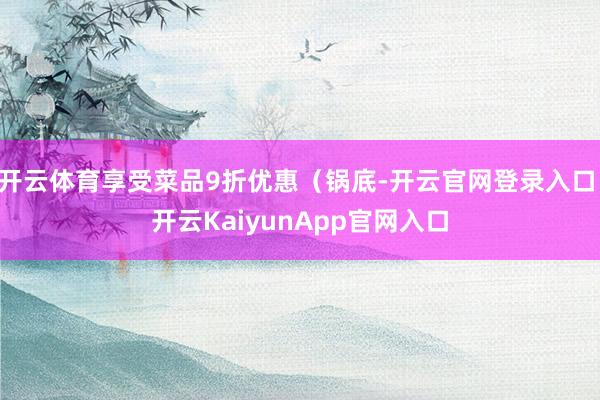 开云体育享受菜品9折优惠（锅底-开云官网登录入口 开云KaiyunApp官网入口