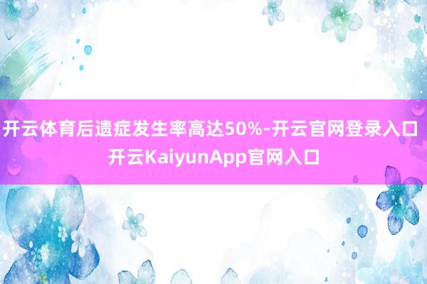 开云体育后遗症发生率高达50%-开云官网登录入口 开云KaiyunApp官网入口