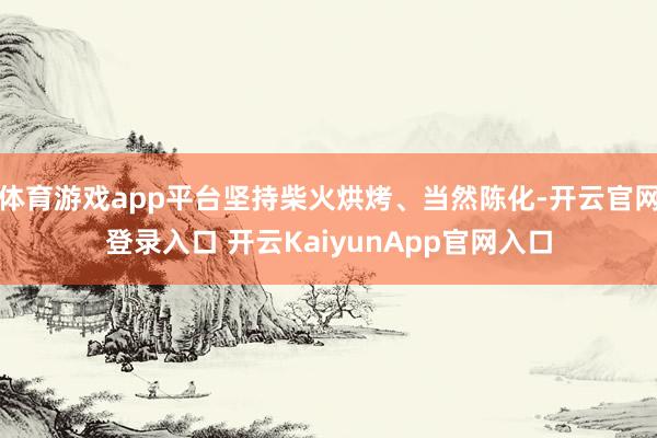 体育游戏app平台坚持柴火烘烤、当然陈化-开云官网登录入口 开云KaiyunApp官网入口