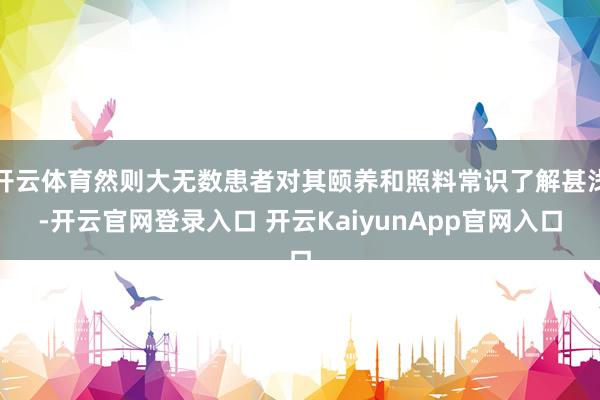 开云体育然则大无数患者对其颐养和照料常识了解甚浅-开云官网登录入口 开云KaiyunApp官网入口