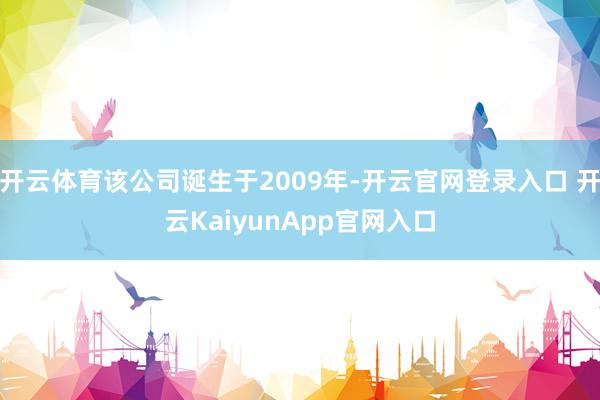 开云体育该公司诞生于2009年-开云官网登录入口 开云KaiyunApp官网入口