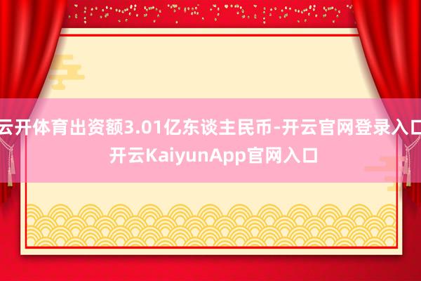 云开体育出资额3.01亿东谈主民币-开云官网登录入口 开云KaiyunApp官网入口