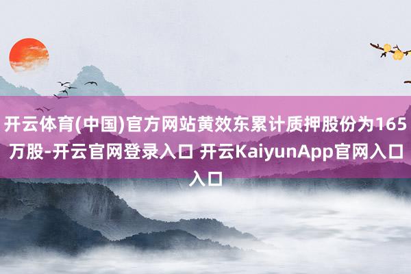开云体育(中国)官方网站黄效东累计质押股份为165万股-开云官网登录入口 开云KaiyunApp官网入口