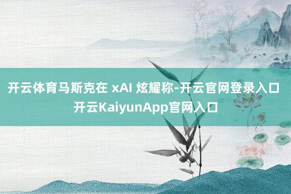 开云体育马斯克在 xAI 炫耀称-开云官网登录入口 开云KaiyunApp官网入口