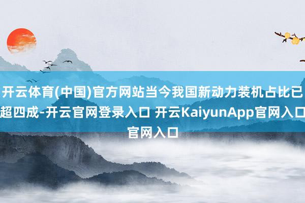 开云体育(中国)官方网站当今我国新动力装机占比已超四成-开云官网登录入口 开云KaiyunApp官网入口